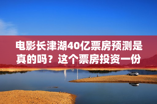 电影长津湖40亿票房预测是真的吗？这个票房投资一份能赚多少钱？(电影,《长津湖》)