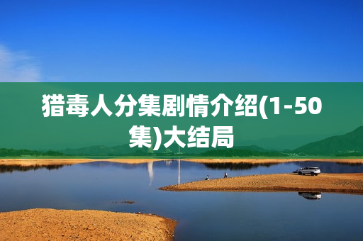 猎毒人分集剧情介绍(1-50集)大结局