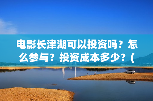电影长津湖可以投资吗？怎么参与？投资成本多少？(长津湖电影怎样?)