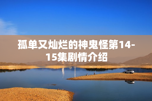 孤单又灿烂的神鬼怪第14-15集剧情介绍