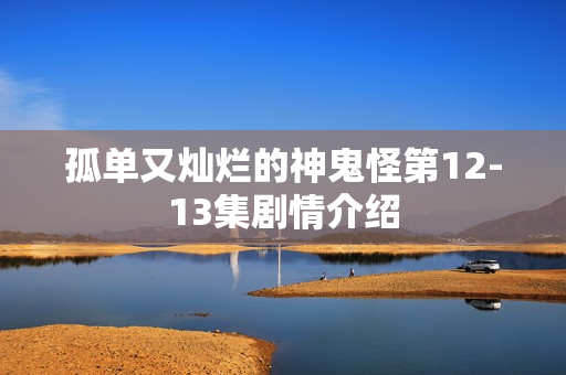 孤单又灿烂的神鬼怪第12-13集剧情介绍