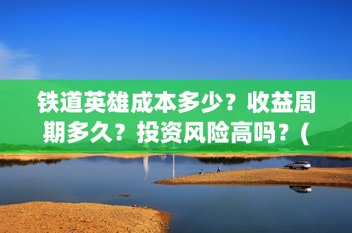 铁道英雄成本多少？收益周期多久？投资风险高吗？(铁道英雄的成本)