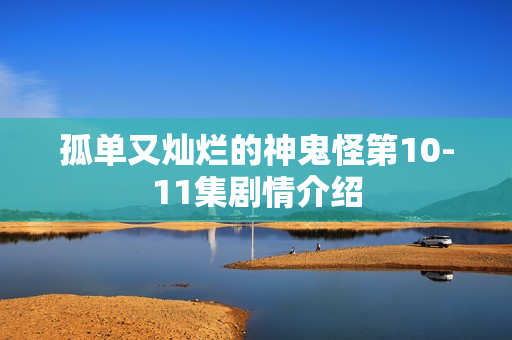 孤单又灿烂的神鬼怪第10-11集剧情介绍