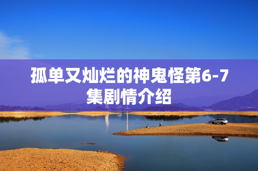 孤单又灿烂的神鬼怪第6-7集剧情介绍