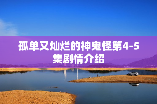 孤单又灿烂的神鬼怪第4-5集剧情介绍