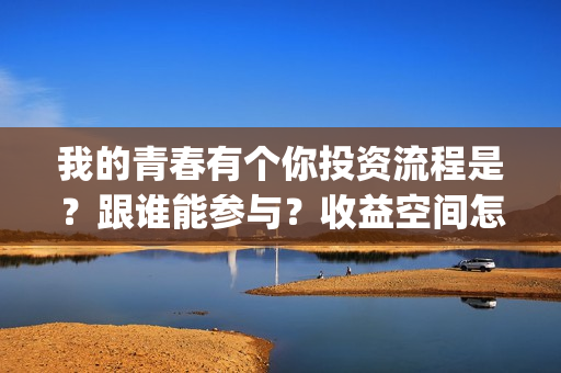 我的青春有个你投资流程是？跟谁能参与？收益空间怎么样？(我的青春有个你电影)