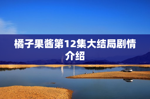 橘子果酱第12集大结局剧情介绍