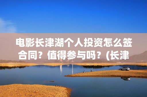电影长津湖个人投资怎么签合同？值得参与吗？(长津湖 电影主要演员)