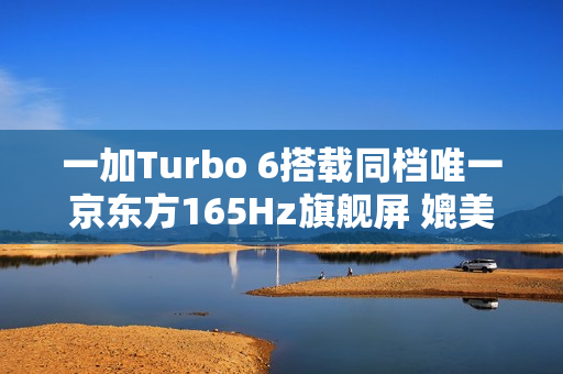 一加Turbo 6搭载同档唯一京东方165Hz旗舰屏 媲美友商4K+旗舰