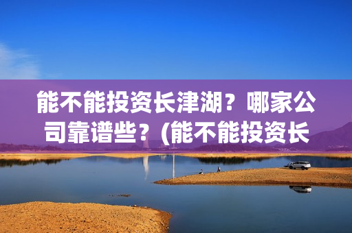 能不能投资长津湖？哪家公司靠谱些？(能不能投资长津湖项目)