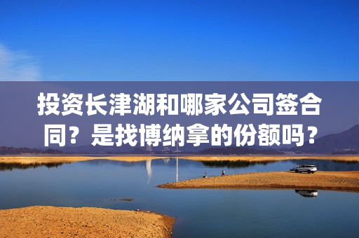 投资长津湖和哪家公司签合同？是找博纳拿的份额吗？(长津湖的投资额)