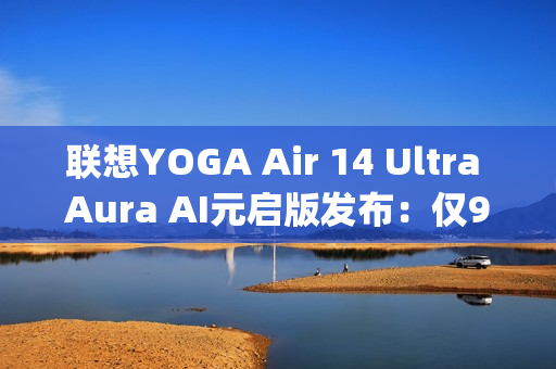 联想YOGA Air 14 Ultra Aura AI元启版发布：仅970g塞下75Wh大电池