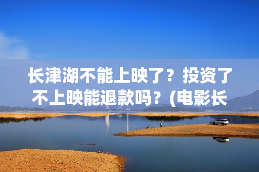 长津湖不能上映了？投资了不上映能退款吗？(电影长津湖怎么没上映)