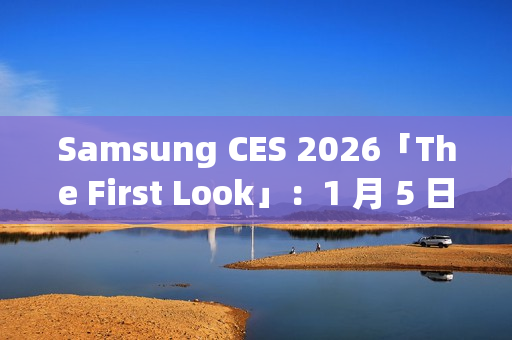 Samsung CES 2026「The First Look」：1 月 5 日线上直击 AI 客户体验新趋势