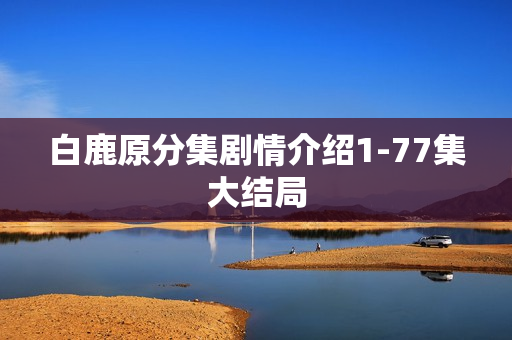 白鹿原分集剧情介绍1-77集大结局