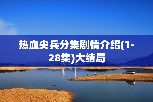 热血尖兵分集剧情介绍(1-28集)大结局