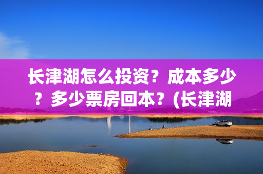 长津湖怎么投资？成本多少？多少票房回本？(长津湖投资收益有多少)
