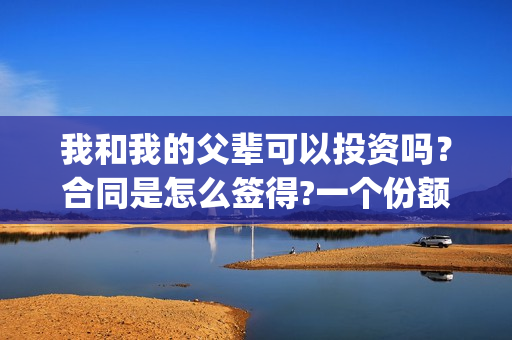我和我的父辈可以投资吗？合同是怎么签得?一个份额是多少?(我和我的父辈在现)