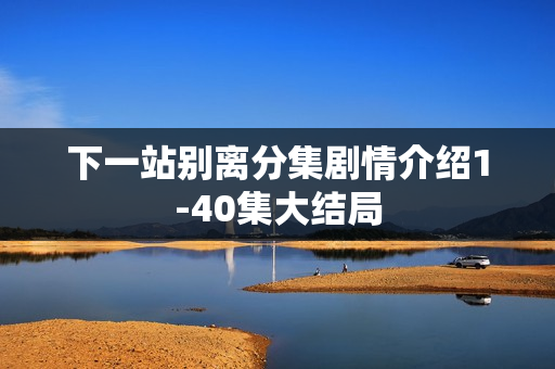 下一站别离分集剧情介绍1-40集大结局