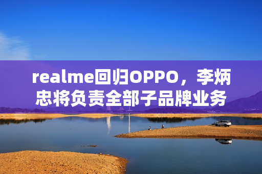 realme回归OPPO，李炳忠将负责全部子品牌业务