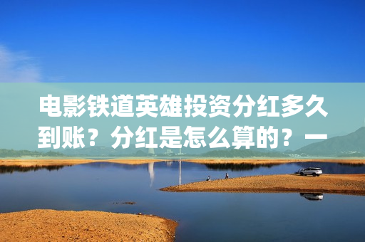 电影铁道英雄投资分红多久到账？分红是怎么算的？一次性结算吗？(铁道英雄电影预告)