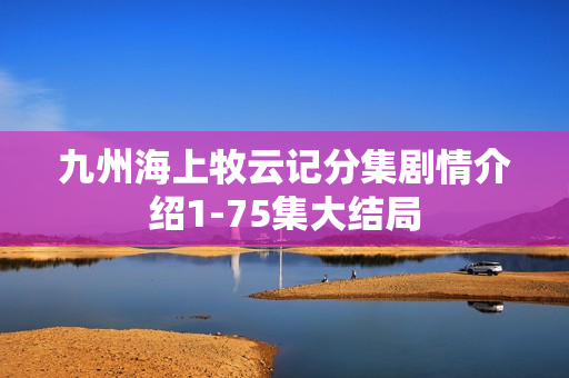 九州海上牧云记分集剧情介绍1-75集大结局