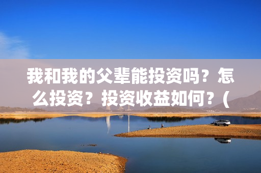 我和我的父辈能投资吗？怎么投资？投资收益如何？(我跟我的父辈)