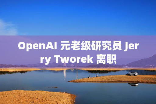 OpenAI 元老级研究员 Jerry Tworek 离职