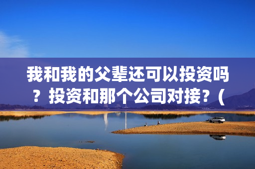 我和我的父辈还可以投资吗？投资和那个公司对接？(我和我的父辈是真事吗)