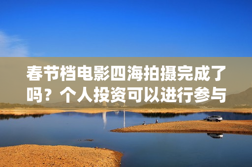 春节档电影四海拍摄完成了吗？个人投资可以进行参与吗？有门槛吗？(四海电影预估票房)