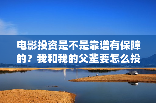 电影投资是不是靠谱有保障的？我和我的父辈要怎么投资？投资一份要多少钱？(电影投资是真是假)