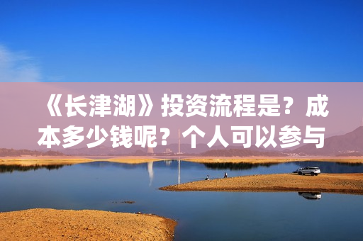 《长津湖》投资流程是？成本多少钱呢？个人可以参与吗？门槛多少？(长津湖投资多少个亿)