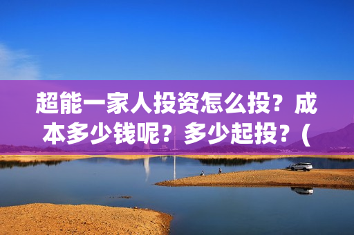 超能一家人投资怎么投？成本多少钱呢？多少起投？(超能一家人出品公司)