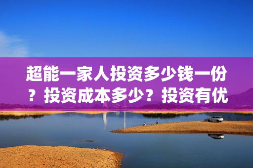 超能一家人投资多少钱一份？投资成本多少？投资有优势吗？(超能一家人多少起投)