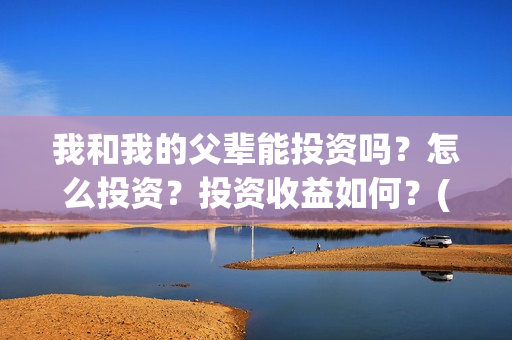 我和我的父辈能投资吗？怎么投资？投资收益如何？(我和我的父辈能回本吗)