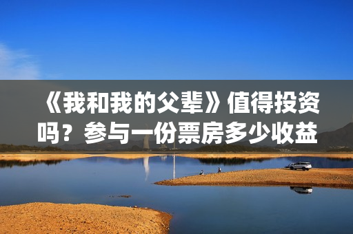 《我和我的父辈》值得投资吗？参与一份票房多少收益翻倍？(我和我的父辈电影免费播放完整版观后感)