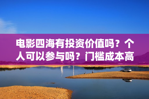 电影四海有投资价值吗？个人可以参与吗？门槛成本高吗？(电影《四海》)