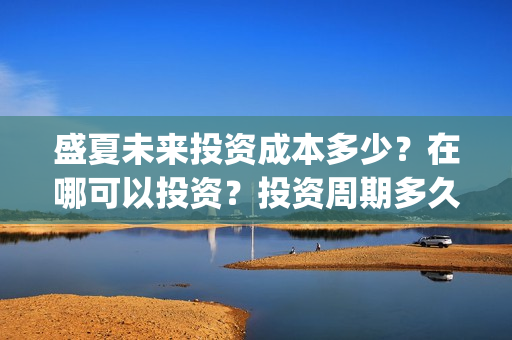 盛夏未来投资成本多少？在哪可以投资？投资周期多久？(盛夏未来亏本)