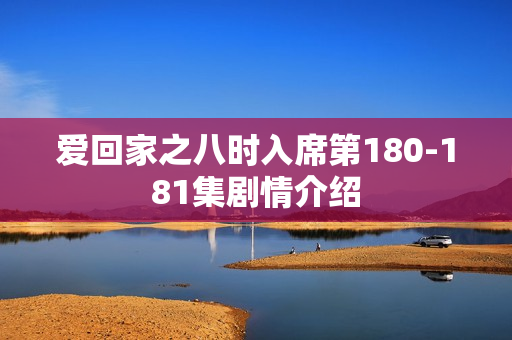 爱回家之八时入席第180-181集剧情介绍