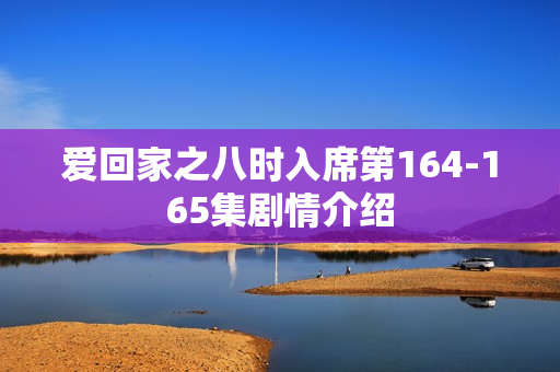 爱回家之八时入席第164-165集剧情介绍