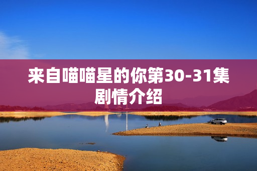 来自喵喵星的你第30-31集剧情介绍