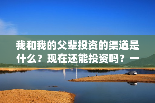 我和我的父辈投资的渠道是什么？现在还能投资吗？一份多少钱？(我和我的父辈投资方)