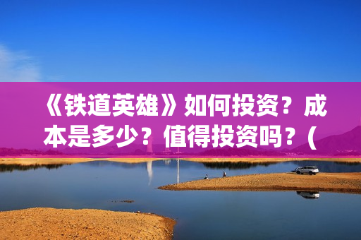 《铁道英雄》如何投资？成本是多少？值得投资吗？(铁道英雄讲的什么)