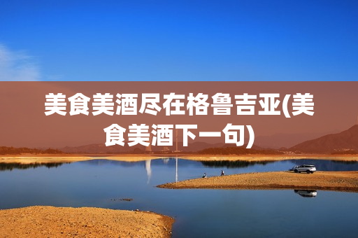 美食美酒尽在格鲁吉亚(美食美酒下一句)