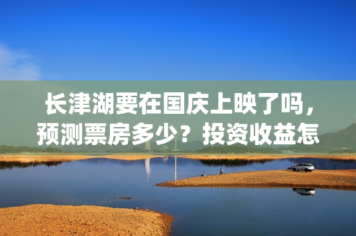 长津湖要在国庆上映了吗，预测票房多少？投资收益怎么算？(长津湖庆国庆)