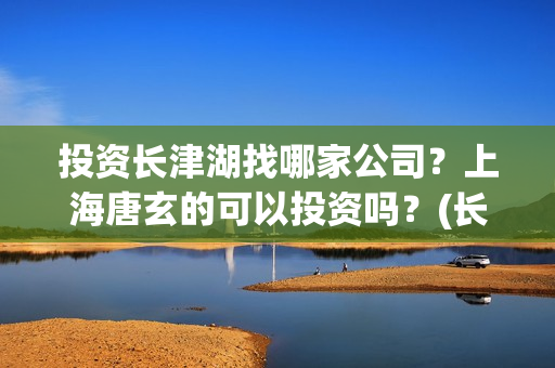 投资长津湖找哪家公司？上海唐玄的可以投资吗？(长津湖投资门槛高)