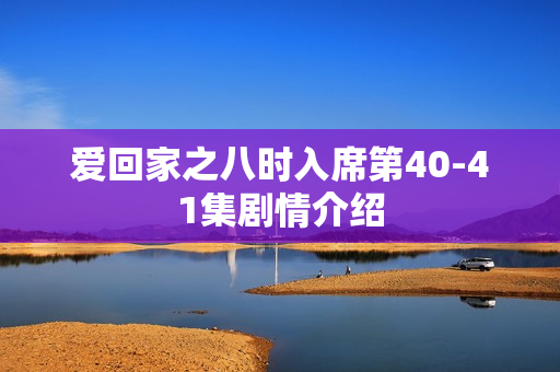 爱回家之八时入席第40-41集剧情介绍