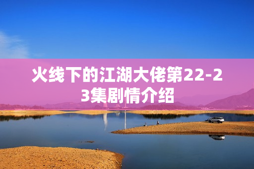 火线下的江湖大佬第22-23集剧情介绍
