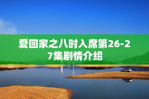 爱回家之八时入席第26-27集剧情介绍