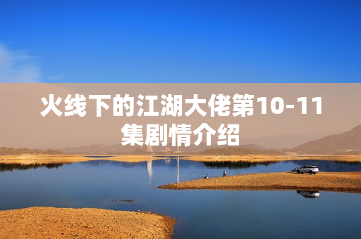 火线下的江湖大佬第10-11集剧情介绍